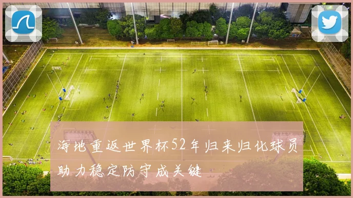 海地重返世界杯52年归来归化球员助力稳定防守成关键