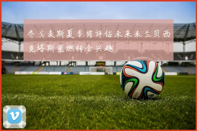乔戈麦斯夏季将评估未来米兰贝西克塔斯重燃转会兴趣