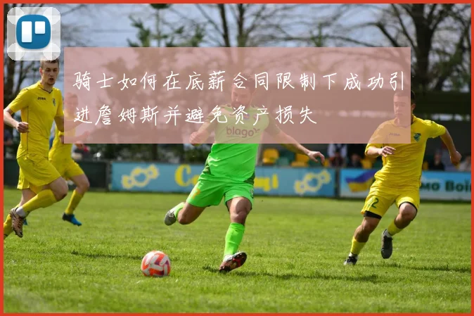 骑士如何在底薪合同限制下成功引进詹姆斯并避免资产损失