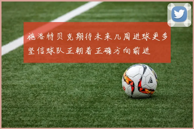 施洛特贝克期待未来几周进球更多坚信球队正朝着正确方向前进