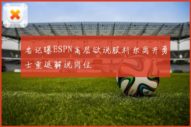 名记曝ESPN高层欲说服科尔离开勇士重返解说岗位