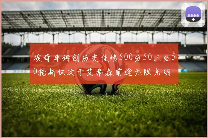 埃奇库姆创历史佳绩500分50三分50抢断仅次于艾弗森前途无限光明
