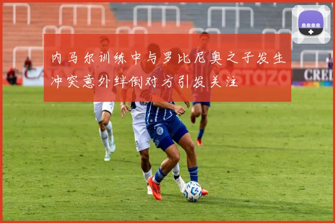内马尔训练中与罗比尼奥之子发生冲突意外绊倒对方引发关注