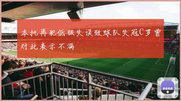 本托再犯低级失误致球队失冠C罗曾对此表示不满