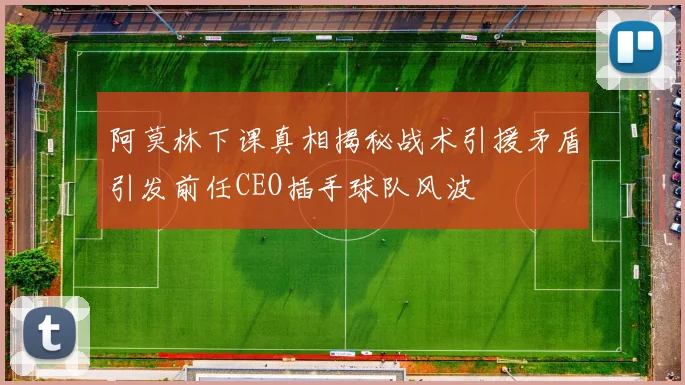 阿莫林下课真相揭秘战术引援矛盾引发前任CEO插手球队风波