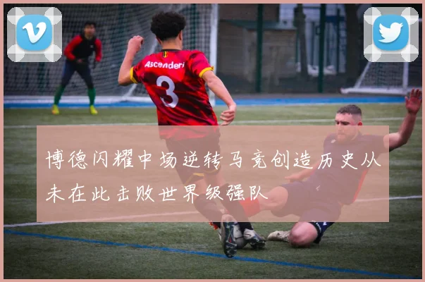 博德闪耀中场逆转马竞创造历史从未在此击败世界级强队