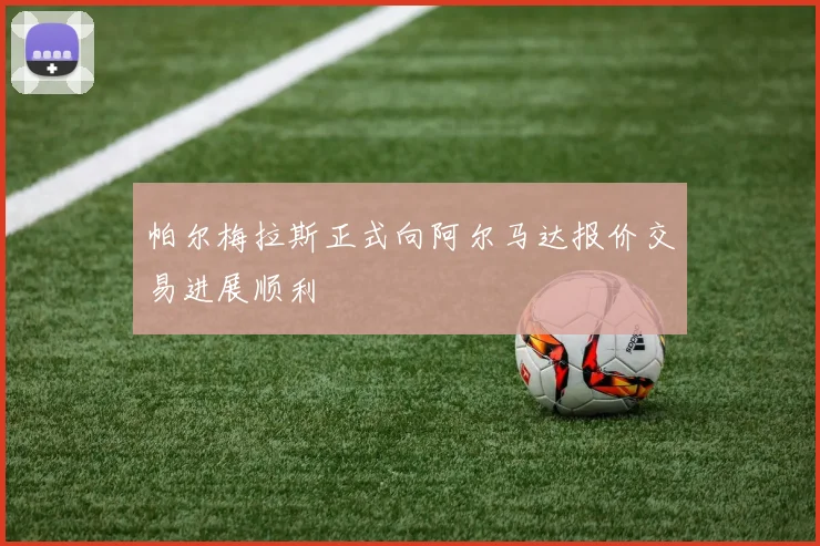 帕尔梅拉斯正式向阿尔马达报价交易进展顺利