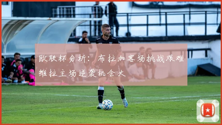 欧联杯分析：布拉加客场挑战艰难维拉主场逆袭机会大
