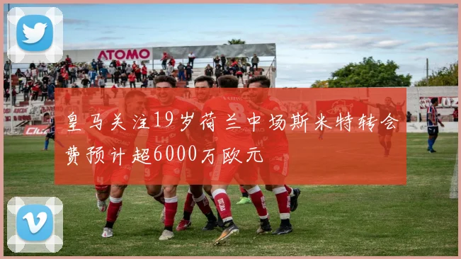 皇马关注19岁荷兰中场斯米特转会费预计超6000万欧元