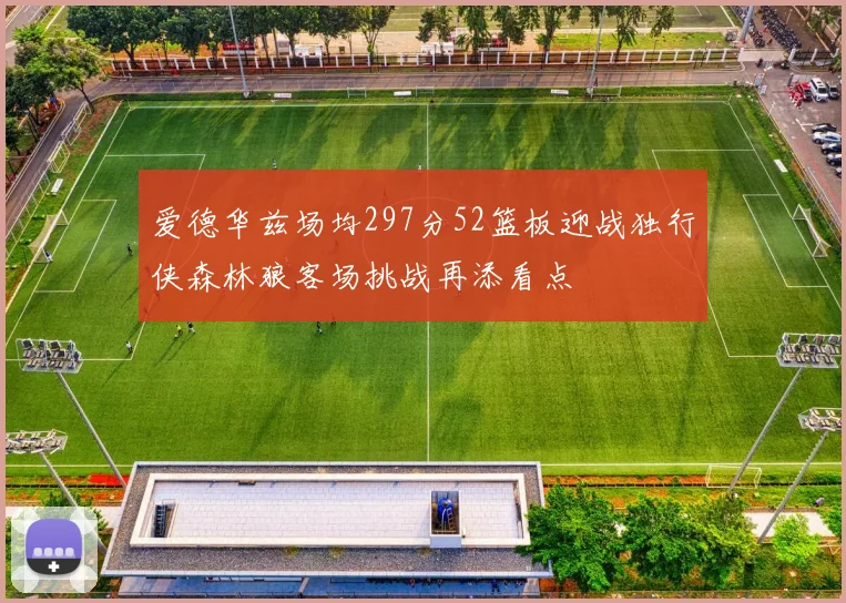 爱德华兹场均297分52篮板迎战独行侠森林狼客场挑战再添看点