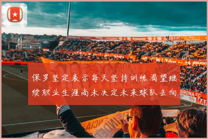 保罗坚定表示每天坚持训练渴望继续职业生涯尚未决定未来球队去向