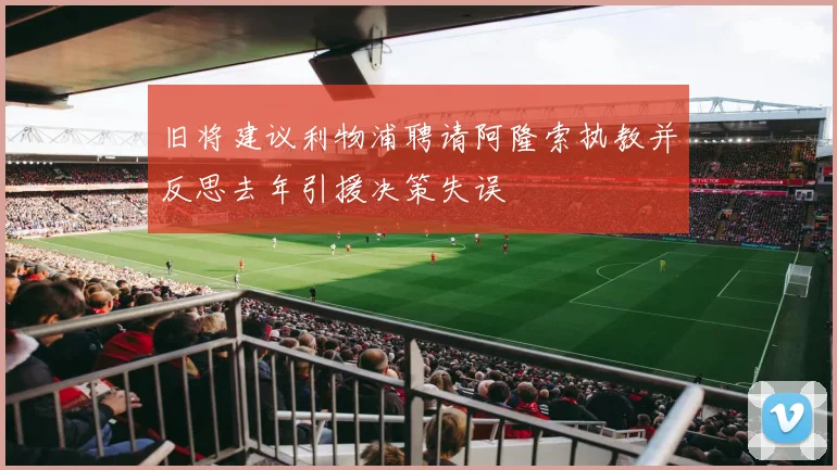 旧将建议利物浦聘请阿隆索执教并反思去年引援决策失误