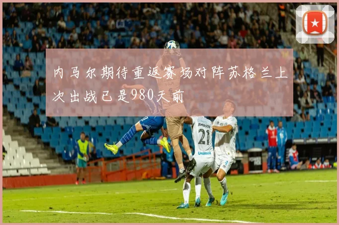 内马尔期待重返赛场对阵苏格兰上次出战已是980天前