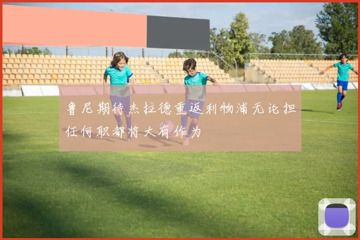 鲁尼期待杰拉德重返利物浦无论担任何职都将大有作为